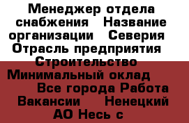 Менеджер отдела снабжения › Название организации ­ Северия › Отрасль предприятия ­ Строительство › Минимальный оклад ­ 35 000 - Все города Работа » Вакансии   . Ненецкий АО,Несь с.